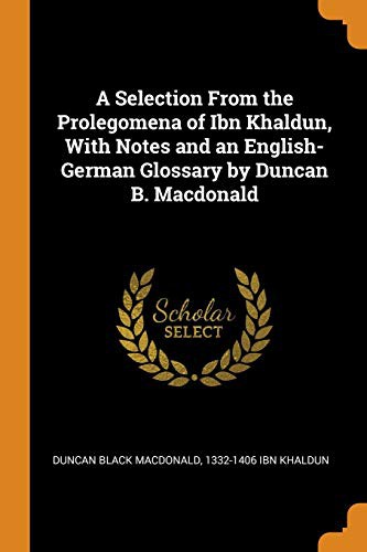 A Selection from the Prolegomena of Ibn Khaldun, with Notes and an English-German Glossary by Duncan B. MacDonald